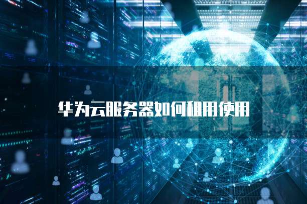 华为云服务器如何租用使用