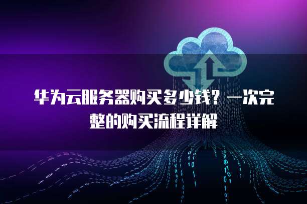 华为云服务器购买多少钱?一次完整的购买流程详解