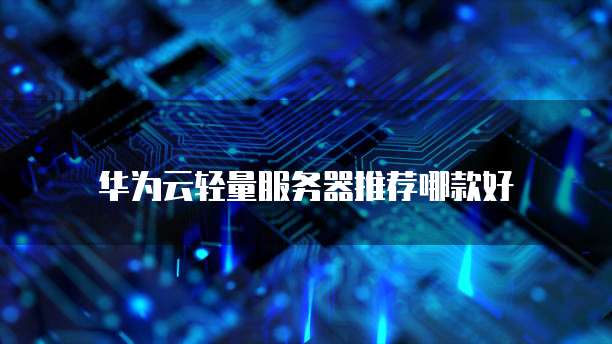 华为云轻量服务器推荐哪款好