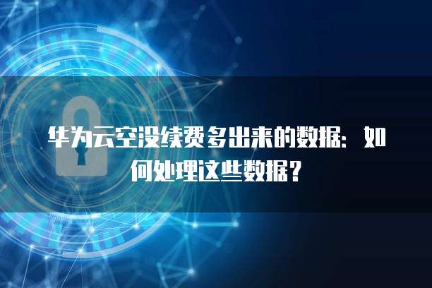 华为云空没续费多出来的数据:如何处理这些数据?