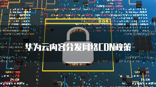 华为云内容分发网络CDN政策