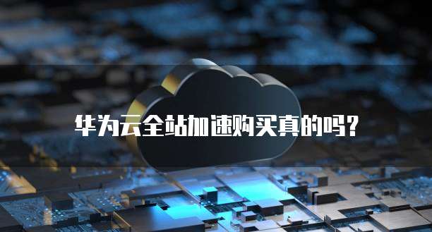 华为云全站加速购买真的吗?