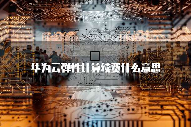华为云弹性计算续费什么意思