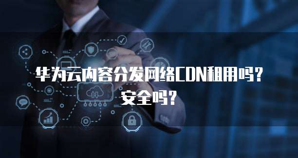 华为云内容分发网络CDN租用吗？安全吗？