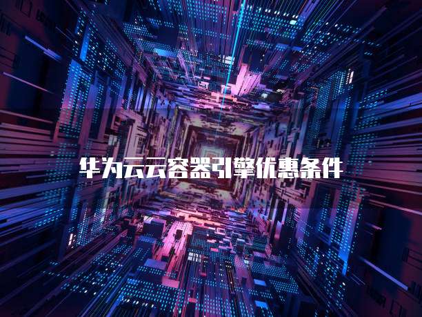 华为云云容器引擎优惠条件