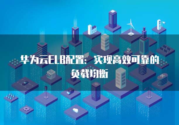 华为云ELB配置：实现高效可靠的负载均衡