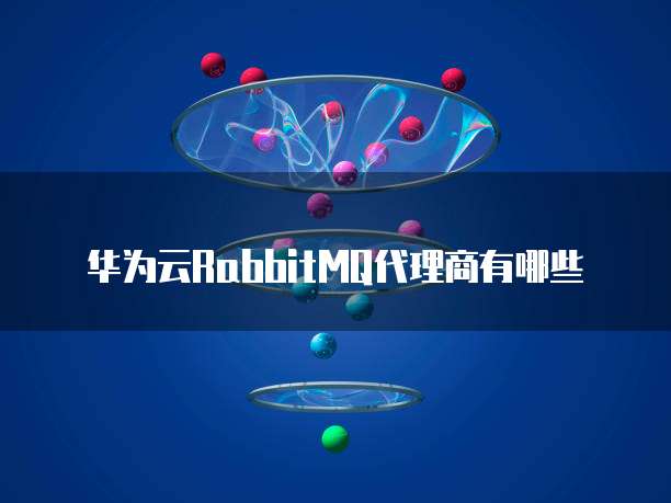华为云RabbitMQ代理商有哪些