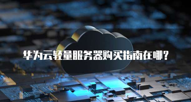 华为云轻量服务器购买指南在哪?