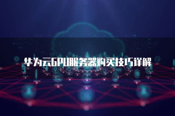 华为云GPU服务器购买技巧详解