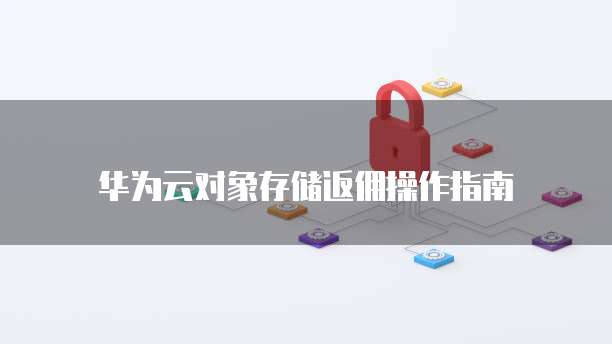 华为云对象存储返佣操作指南