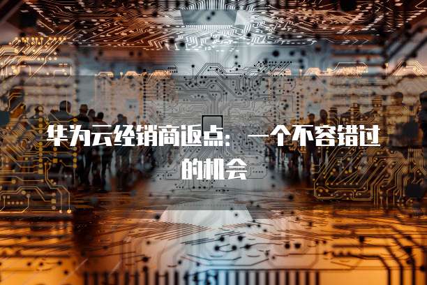 华为云经销商返点:一个不容错过的机会