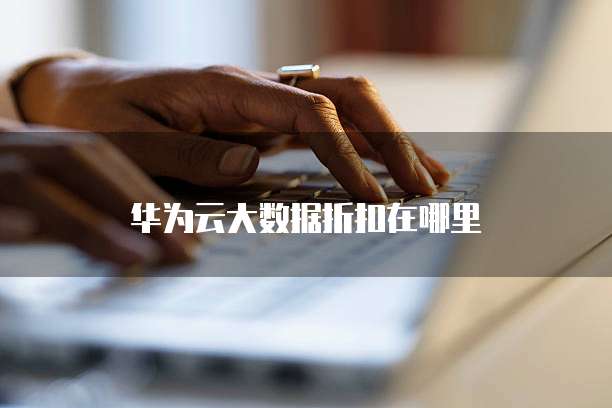 华为云大数据折扣在哪里