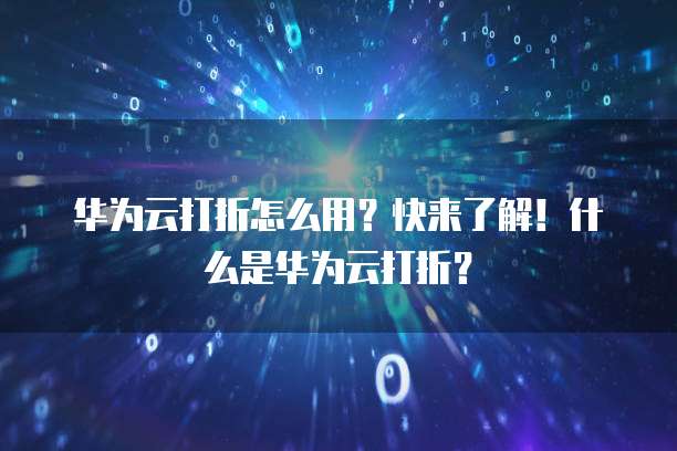 华为云打折怎么用?快来了解!什么是华为云打折?