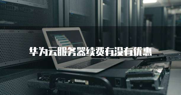 华为云服务器续费有没有优惠