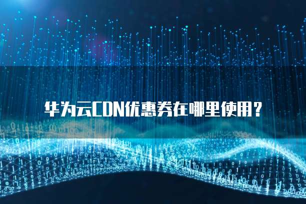 华为云CDN优惠券在哪里使用?