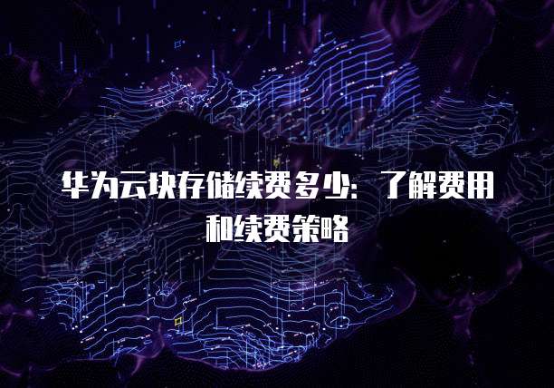 华为云块存储续费多少:了解费用和续费策略