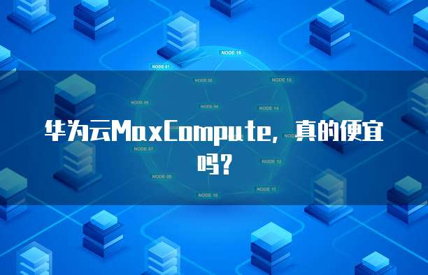 华为云MaxCompute,真的便宜吗?