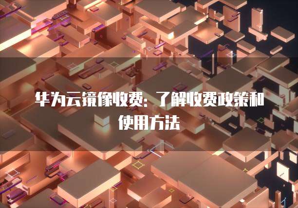 华为云镜像收费: 了解收费政策和使用方法