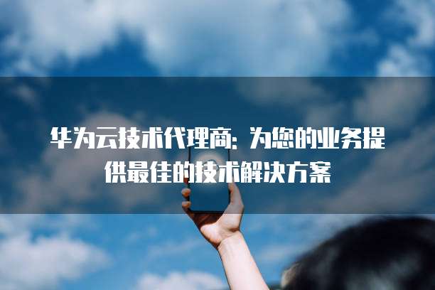 华为云技术代理商: 为您的业务提供最佳的技术解决方案