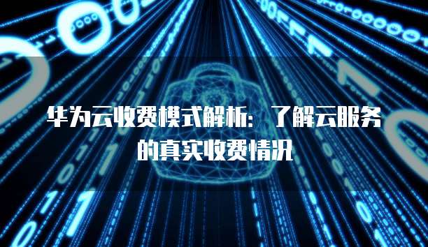 华为云收费模式解析:了解云服务的真实收费情况