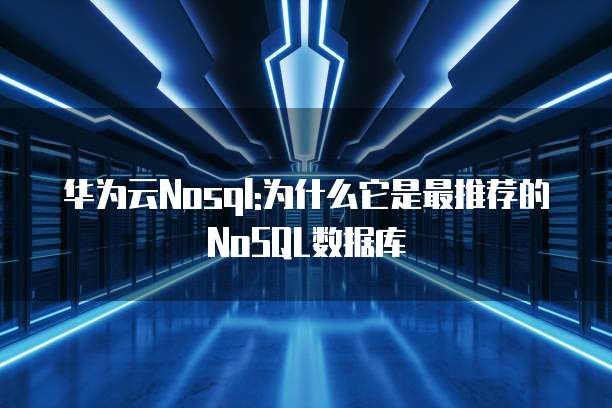 华为云Nosql:为什么它是最推荐的NoSQL数据库