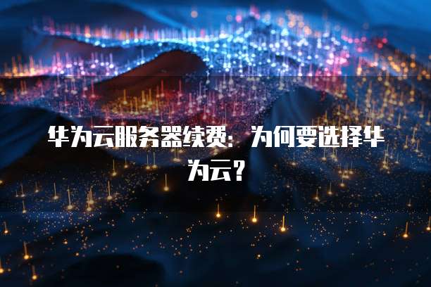 华为云服务器续费:为何要选择华为云?