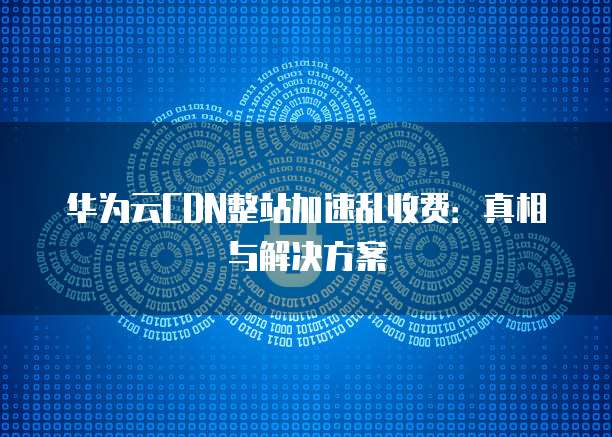 华为云CDN整站加速乱收费:真相与解决方案