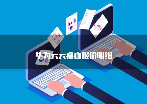 华为云云桌面报价,华为云云桌面报价多少