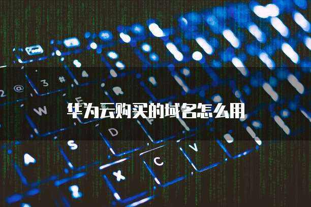 华为云购买的域名怎么用