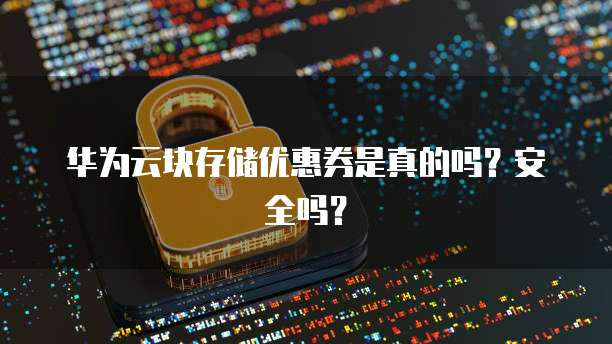 华为云块存储优惠券是真的吗？安全吗？