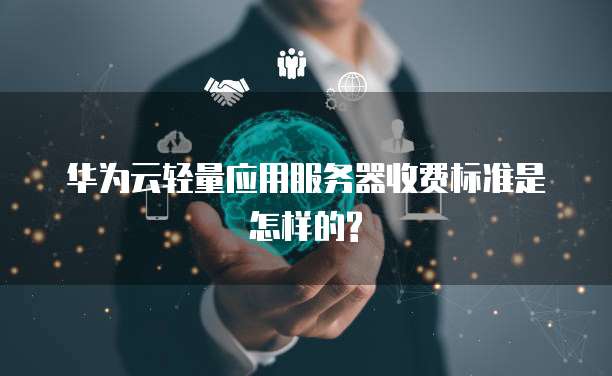 华为云轻量应用服务器收费标准是怎样的?