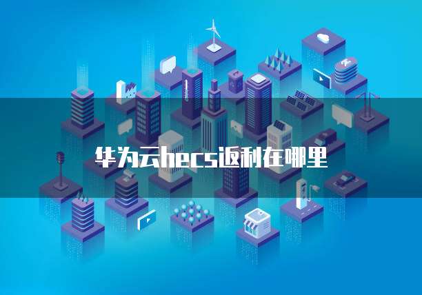 华为云hecs返利在哪里