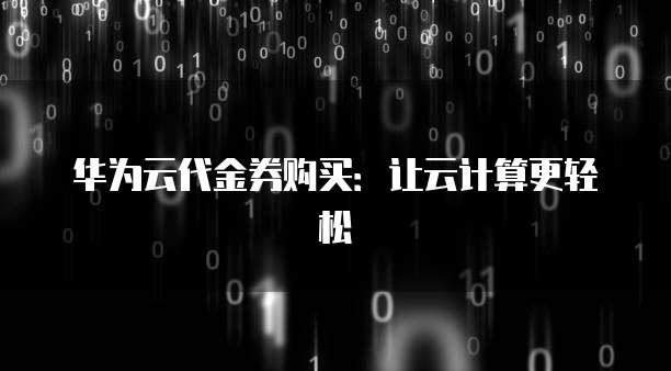 华为云代金券购买:让云计算更轻松