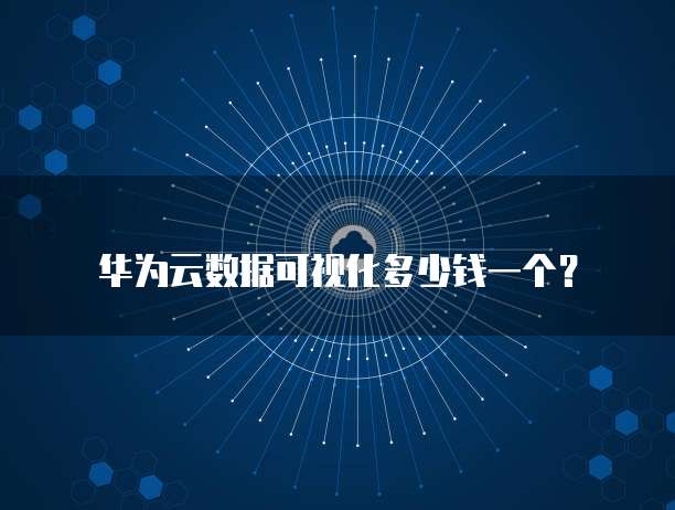 华为云数据可视化多少钱一个？