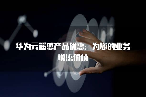 华为云遥感产品优惠:为您的业务增添价值