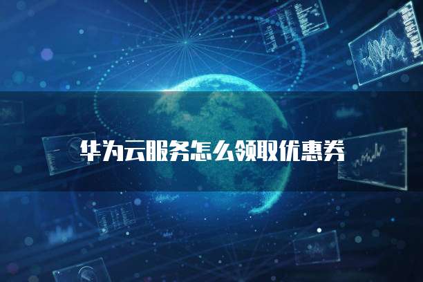 华为云服务怎么领取优惠券