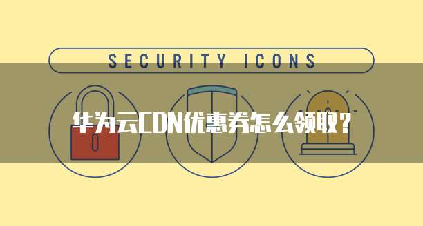 华为云CDN优惠券怎么领取?