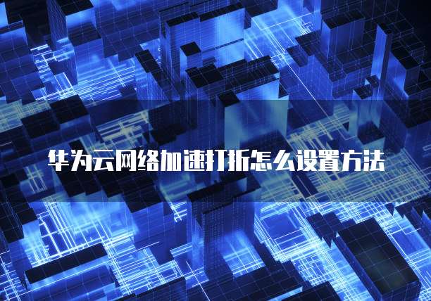 华为云网络加速打折怎么设置方法