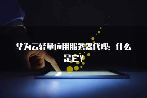 华为云轻量应用服务器代理：什么是它？