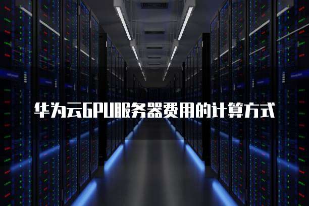 华为云GPU服务器费用的计算方式