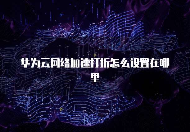 华为云网络加速打折怎么设置在哪里