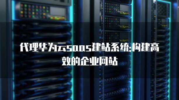 代理华为云saas建站系统:构建高效的企业网站