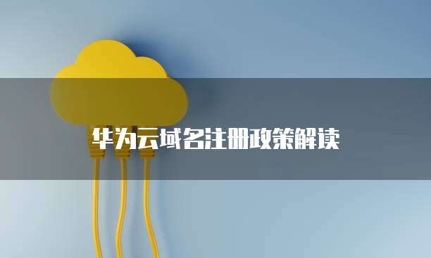 华为云域名注册政策解读