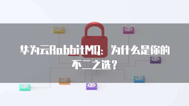 华为云RabbitMQ:为什么是你的不二之选?