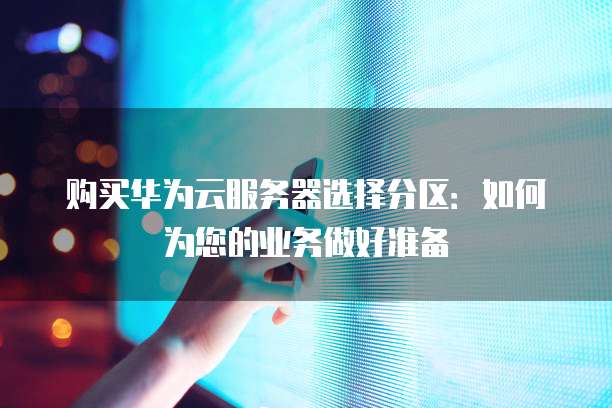 购买华为云服务器选择分区:如何为您的业务做好准备