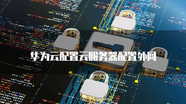 华为云配置云服务器配置外网
