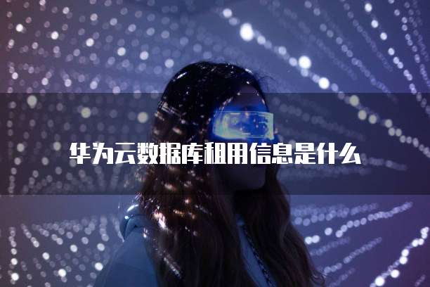 华为云数据库租用信息是什么