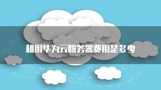 租用华为云服务器费用是多少