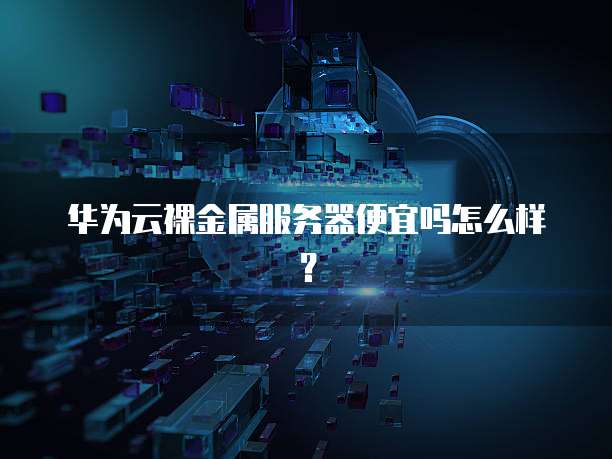 华为云裸金属服务器便宜吗怎么样?