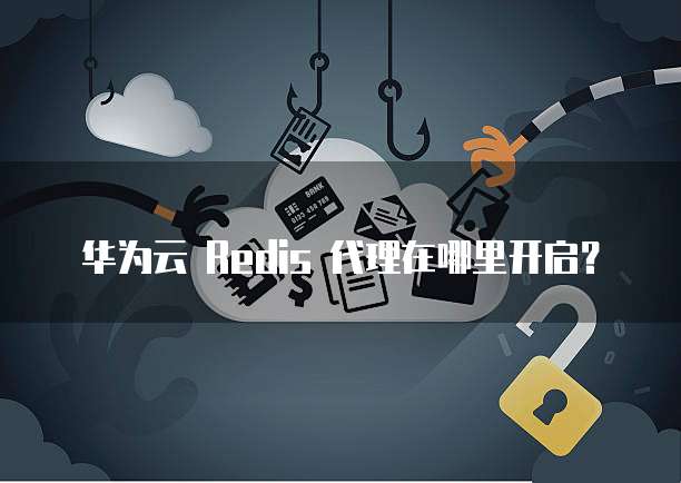  华为云 Redis 代理在哪里开启？